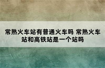 常熟火车站有普通火车吗 常熟火车站和高铁站是一个站吗